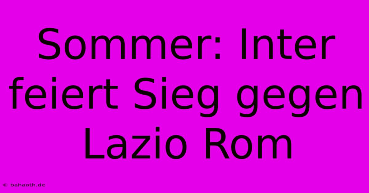 Sommer: Inter Feiert Sieg Gegen Lazio Rom