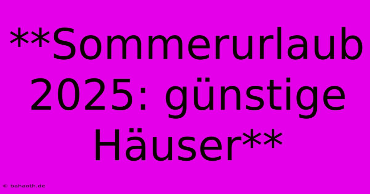 **Sommerurlaub 2025: Günstige Häuser**