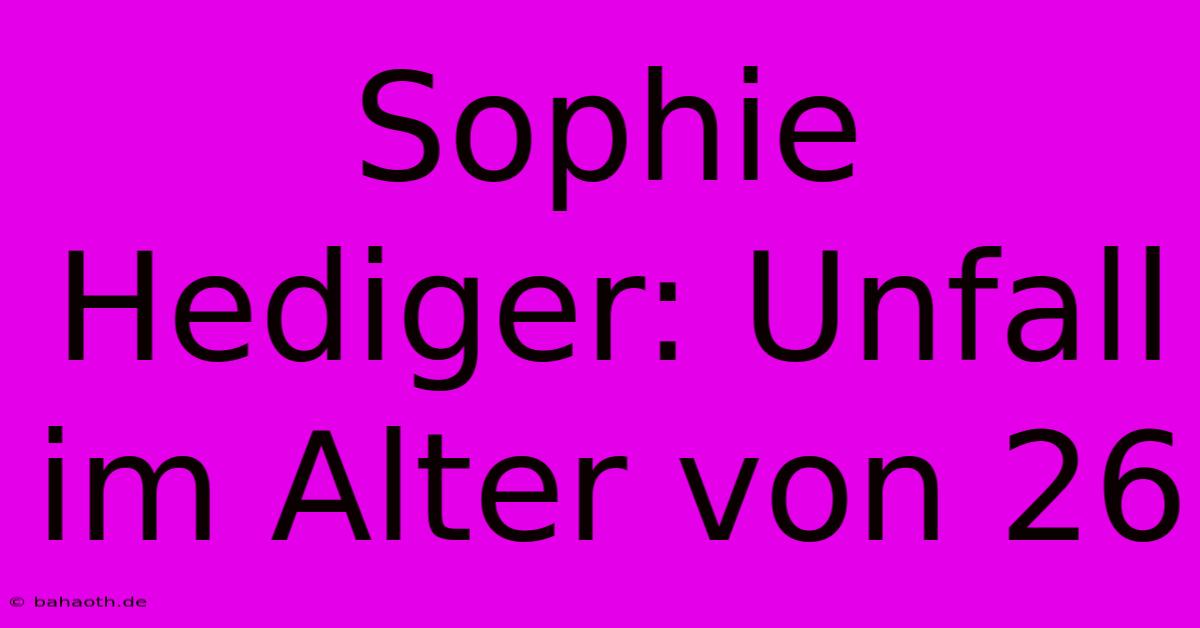 Sophie Hediger: Unfall Im Alter Von 26