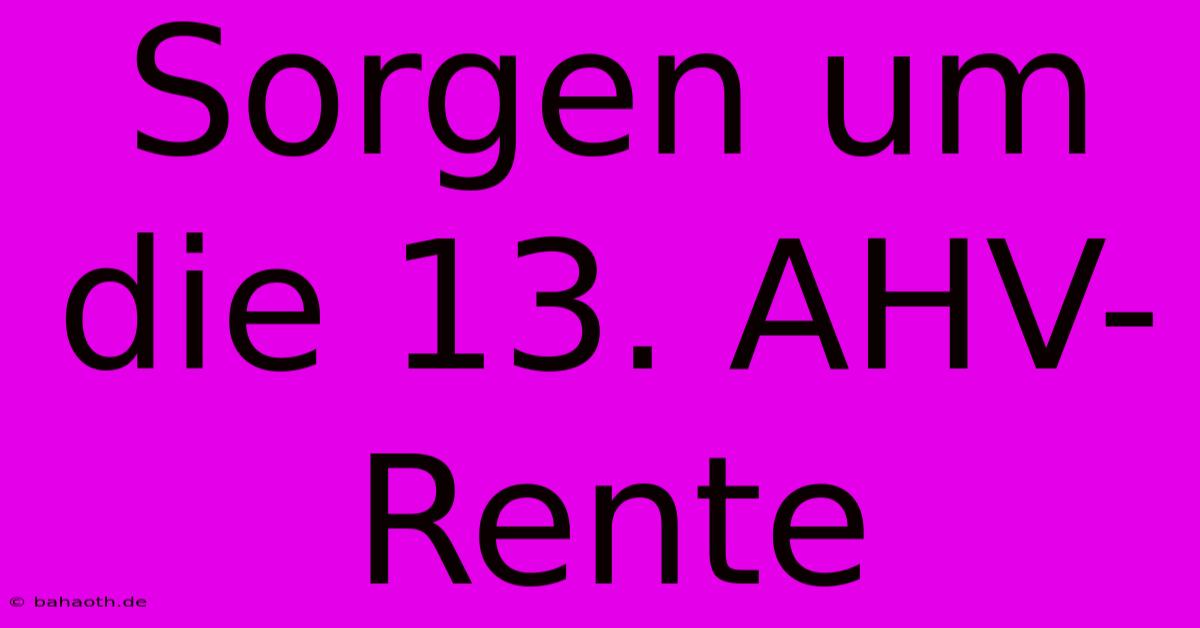 Sorgen Um Die 13. AHV-Rente