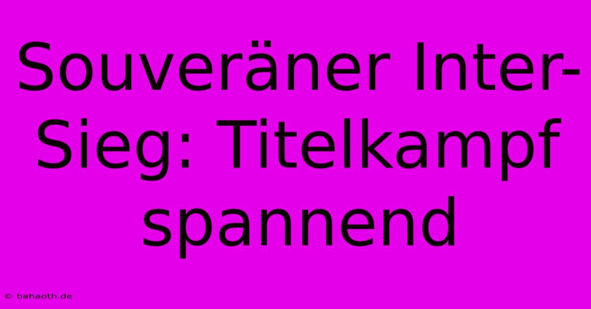 Souveräner Inter-Sieg: Titelkampf Spannend