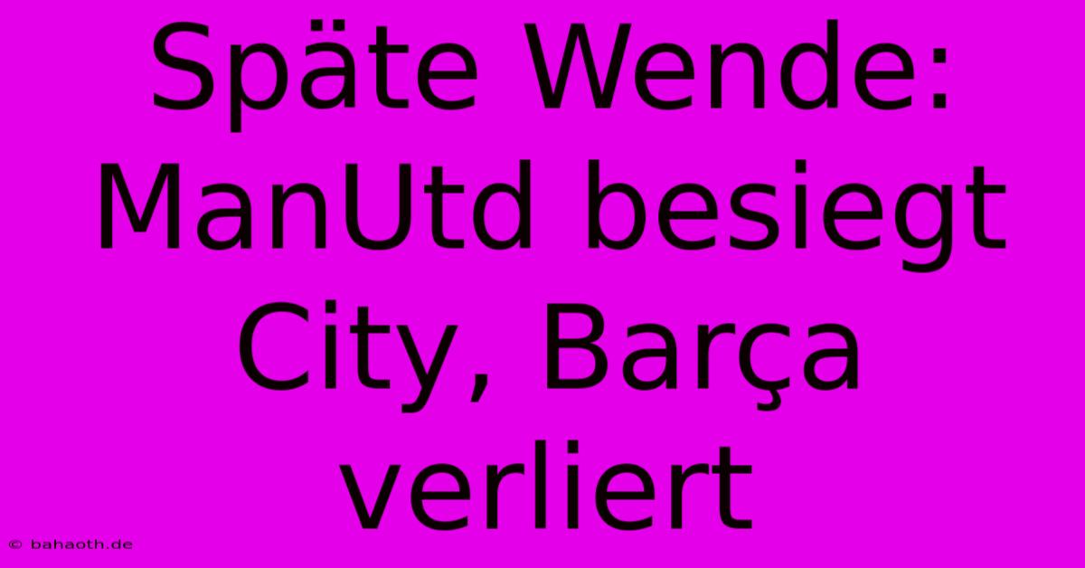 Späte Wende: ManUtd Besiegt City, Barça Verliert