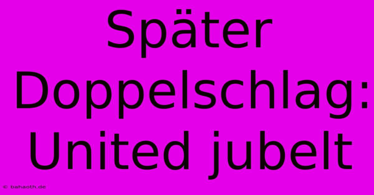 Später Doppelschlag: United Jubelt