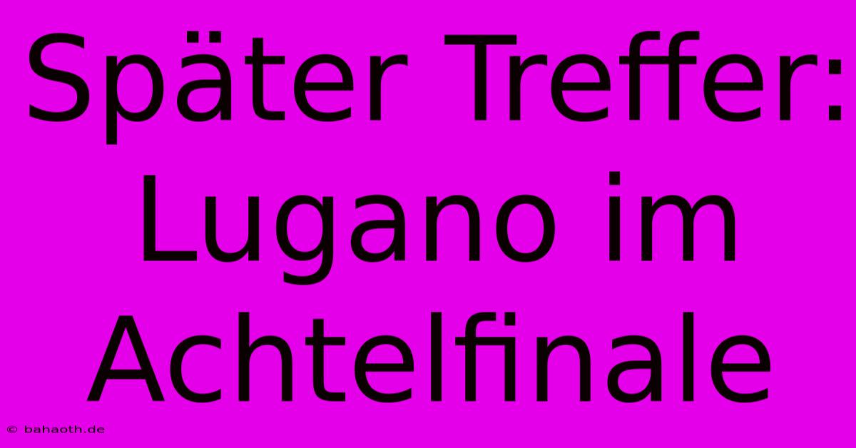 Später Treffer: Lugano Im Achtelfinale