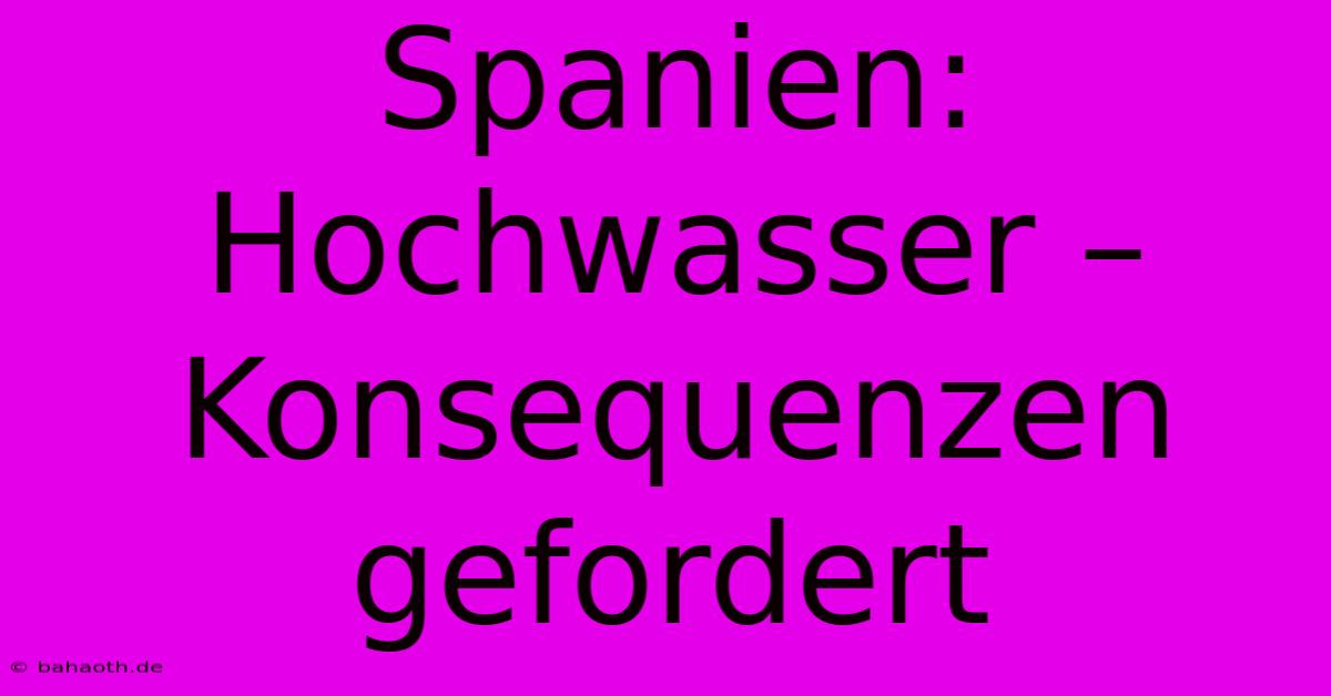 Spanien: Hochwasser – Konsequenzen Gefordert