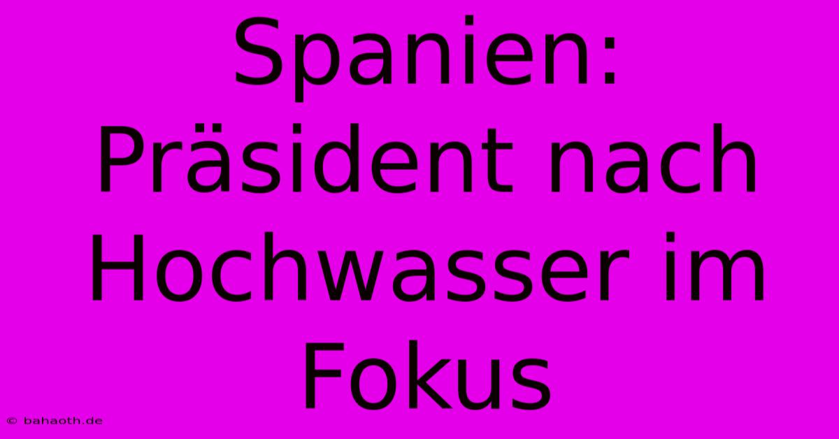 Spanien: Präsident Nach Hochwasser Im Fokus