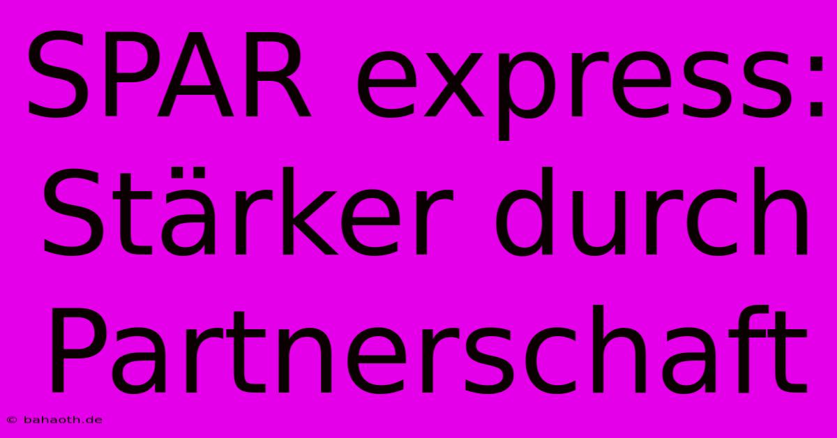 SPAR Express: Stärker Durch Partnerschaft