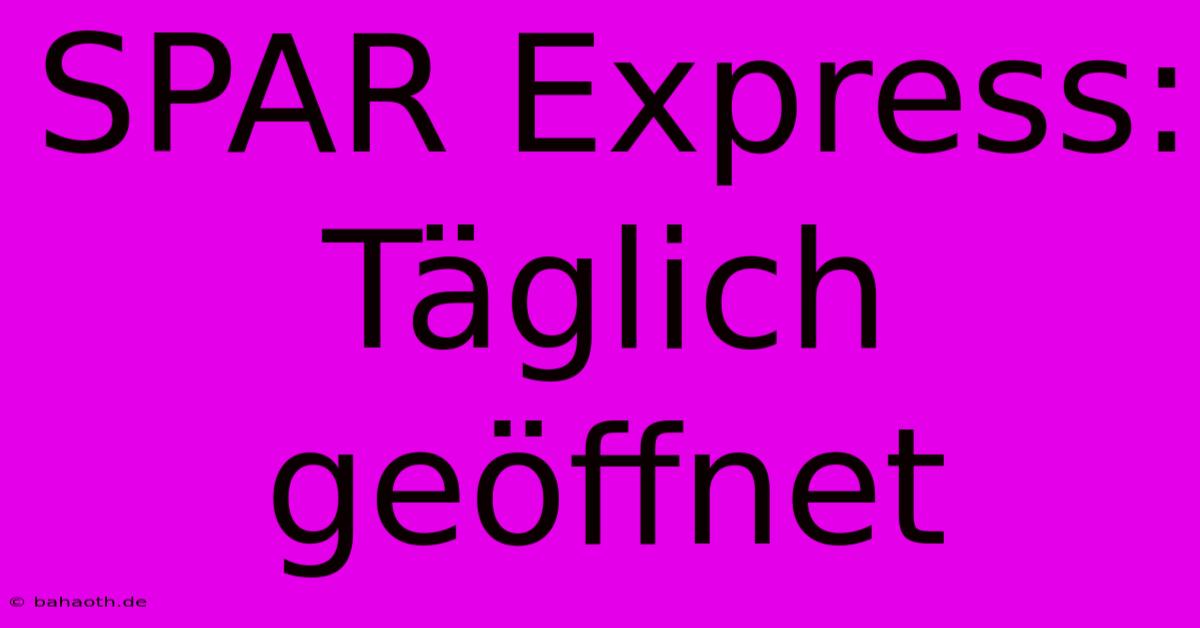 SPAR Express: Täglich Geöffnet