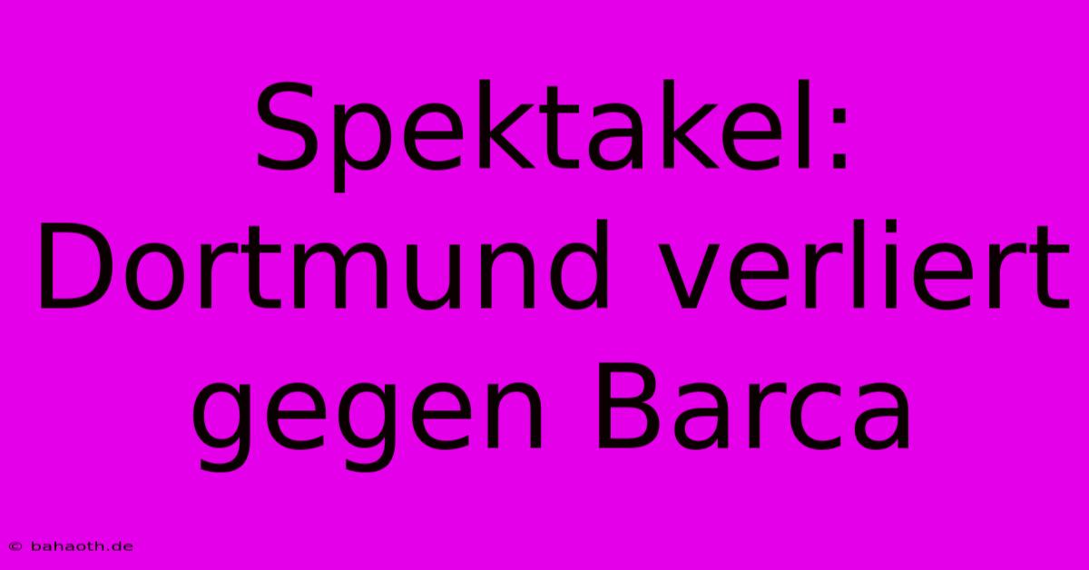 Spektakel: Dortmund Verliert Gegen Barca