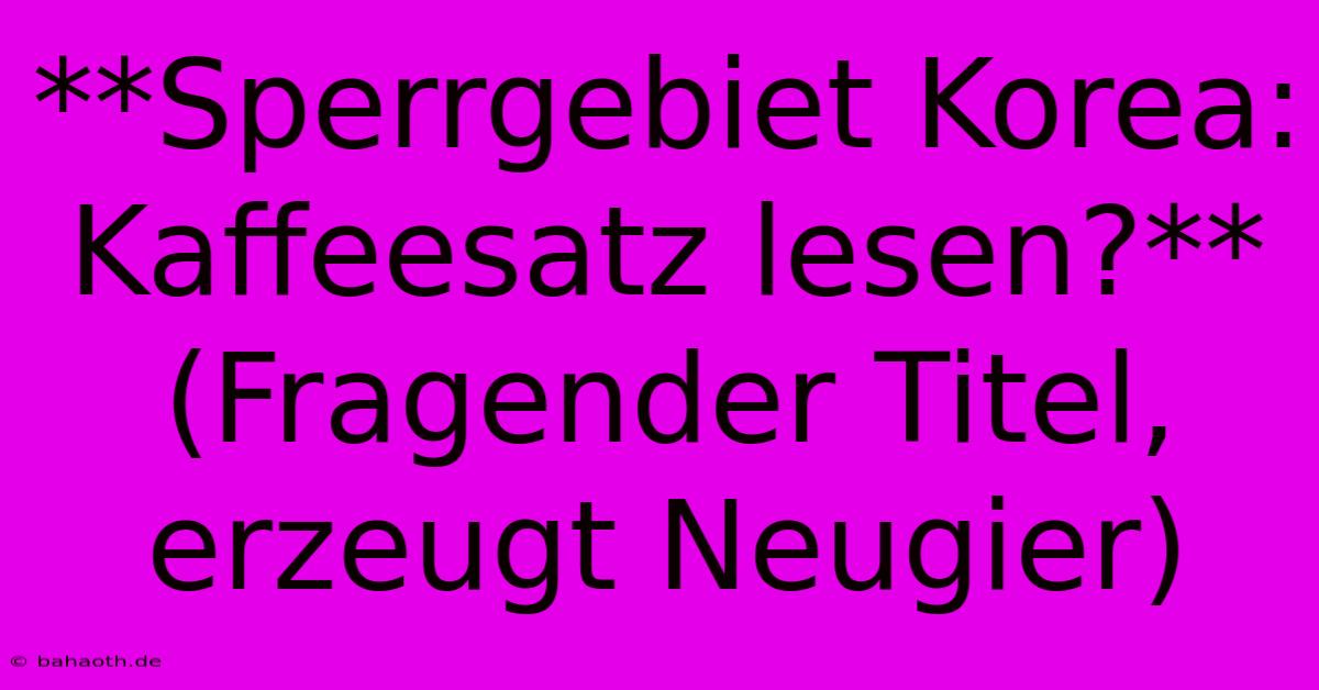 **Sperrgebiet Korea: Kaffeesatz Lesen?** (Fragender Titel, Erzeugt Neugier)