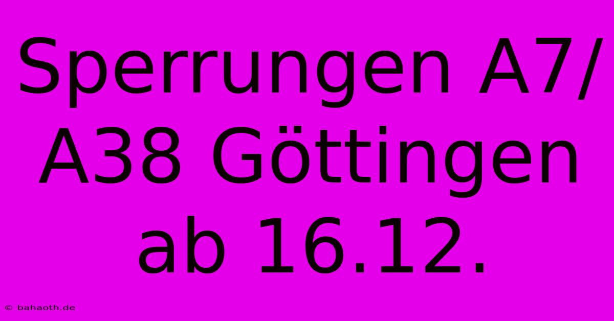 Sperrungen A7/A38 Göttingen Ab 16.12.