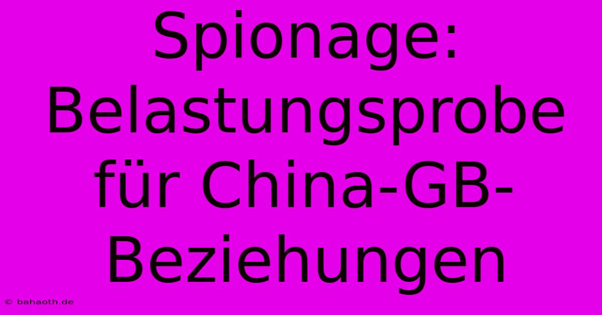 Spionage: Belastungsprobe Für China-GB-Beziehungen