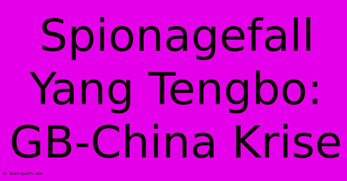 Spionagefall Yang Tengbo: GB-China Krise