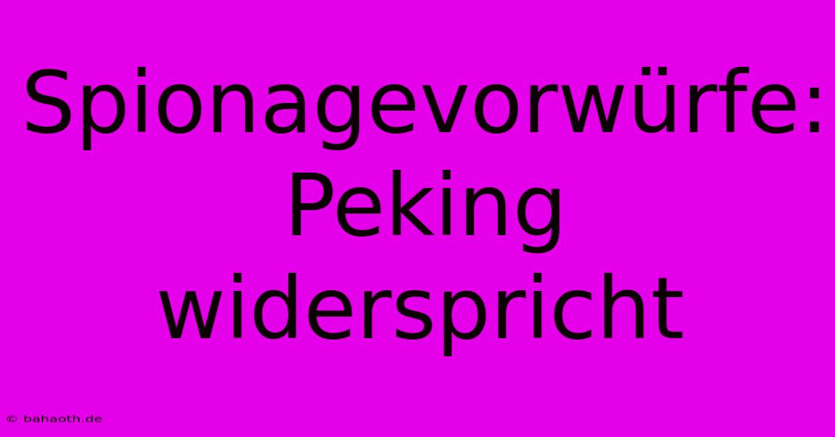 Spionagevorwürfe: Peking Widerspricht