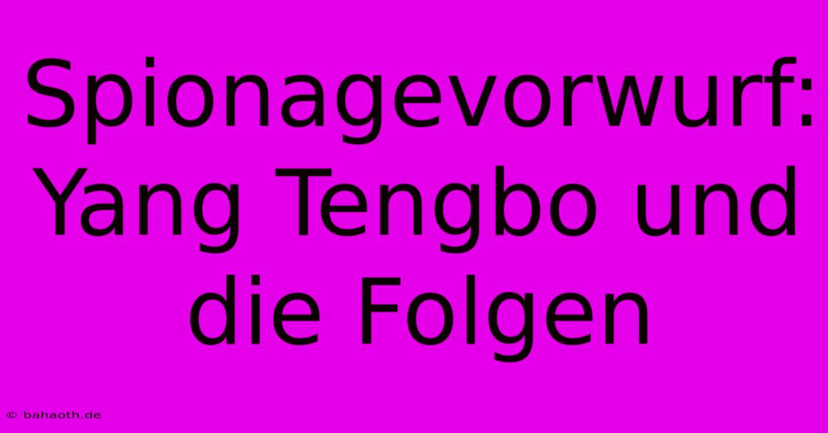 Spionagevorwurf: Yang Tengbo Und Die Folgen