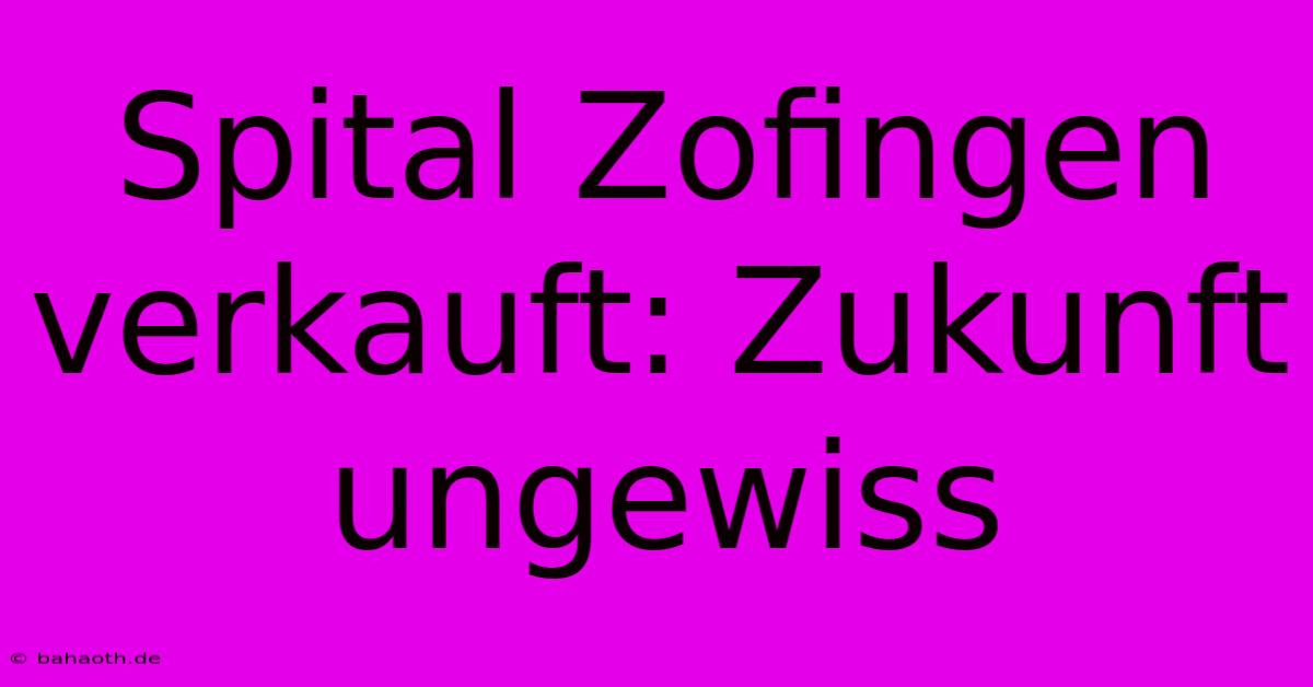 Spital Zofingen Verkauft: Zukunft Ungewiss