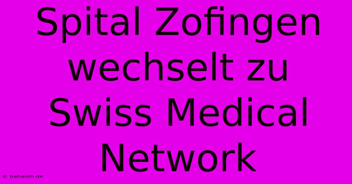 Spital Zofingen Wechselt Zu Swiss Medical Network