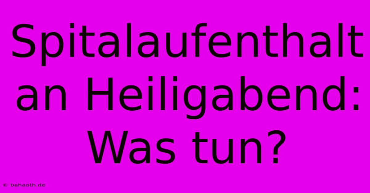 Spitalaufenthalt An Heiligabend:  Was Tun?