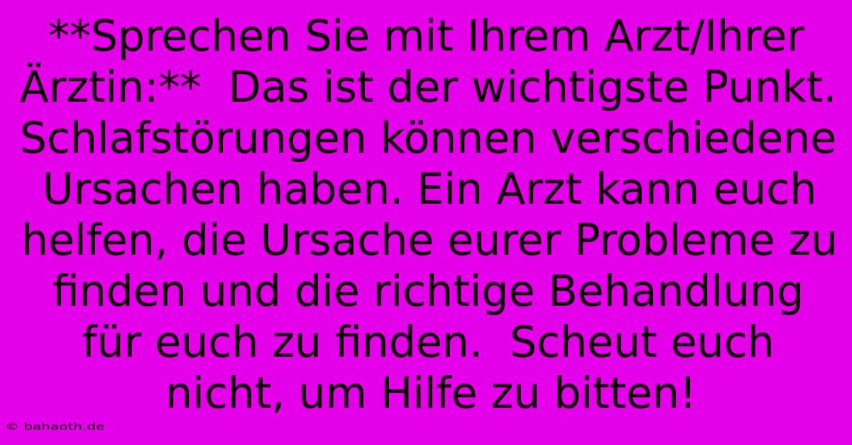 **Sprechen Sie Mit Ihrem Arzt/Ihrer Ärztin:**  Das Ist Der Wichtigste Punkt.  Schlafstörungen Können Verschiedene Ursachen Haben. Ein Arzt Kann Euch Helfen, Die Ursache Eurer Probleme Zu Finden Und Die Richtige Behandlung Für Euch Zu Finden.  Scheut Euch Nicht, Um Hilfe Zu Bitten!