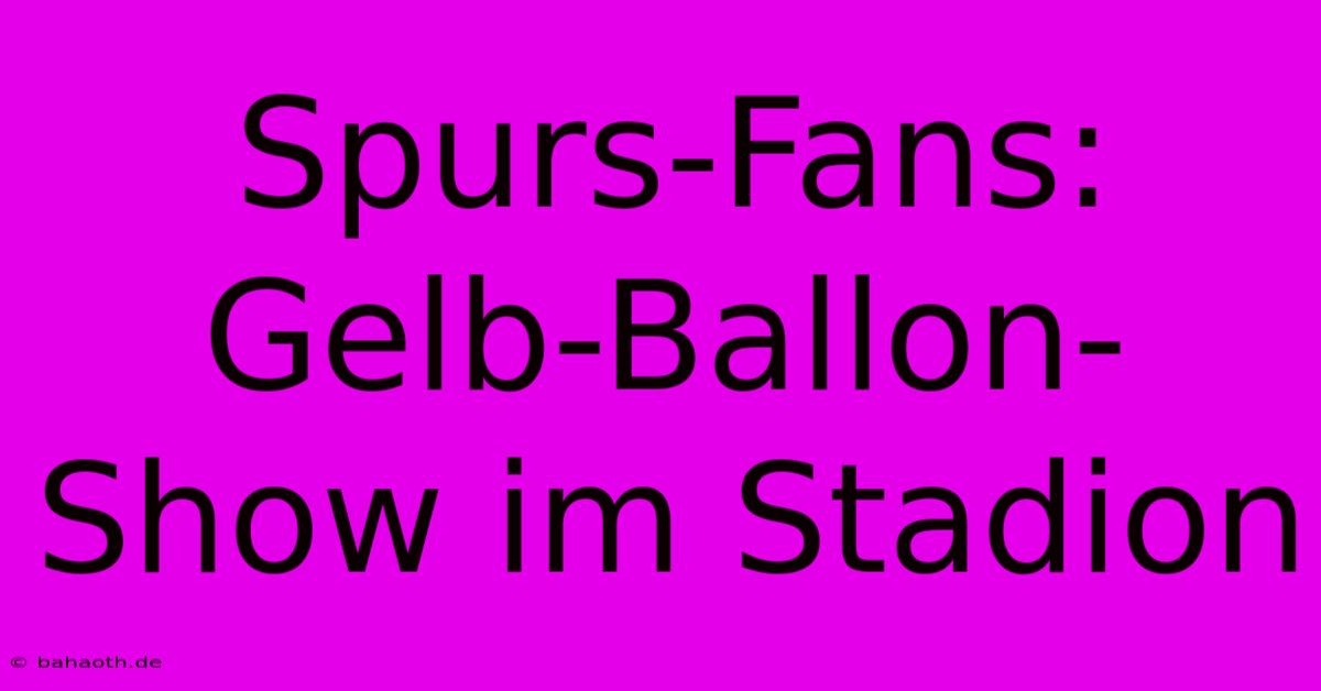 Spurs-Fans: Gelb-Ballon-Show Im Stadion