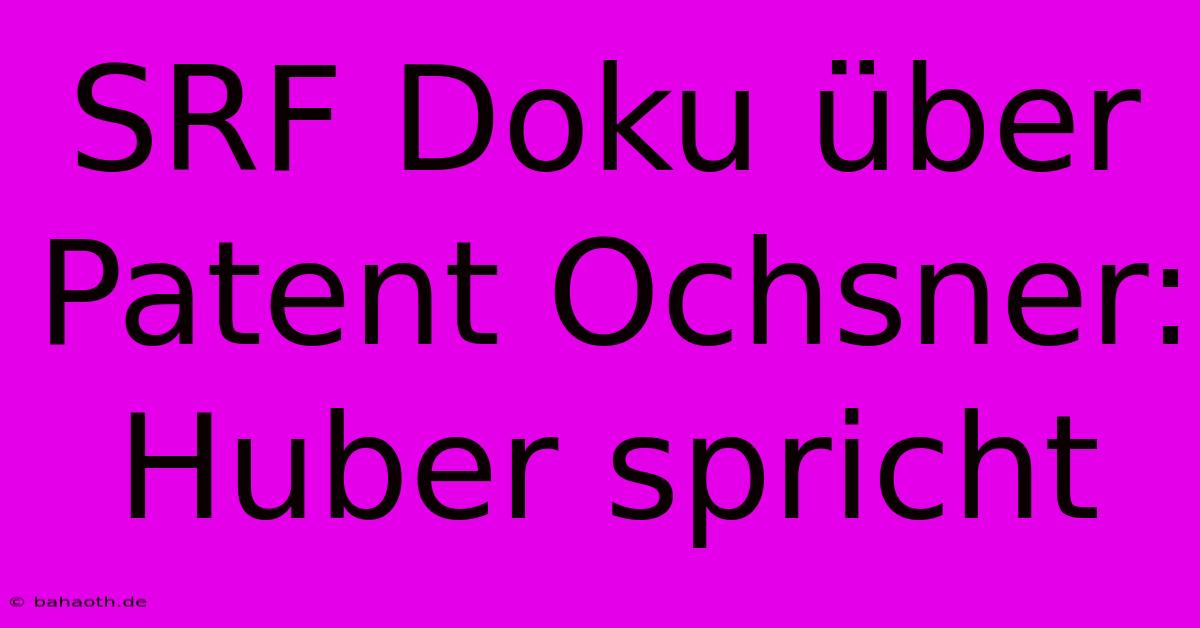 SRF Doku Über Patent Ochsner: Huber Spricht