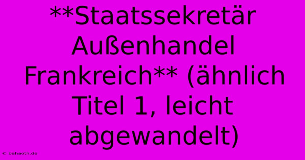 **Staatssekretär Außenhandel Frankreich** (ähnlich Titel 1, Leicht Abgewandelt)