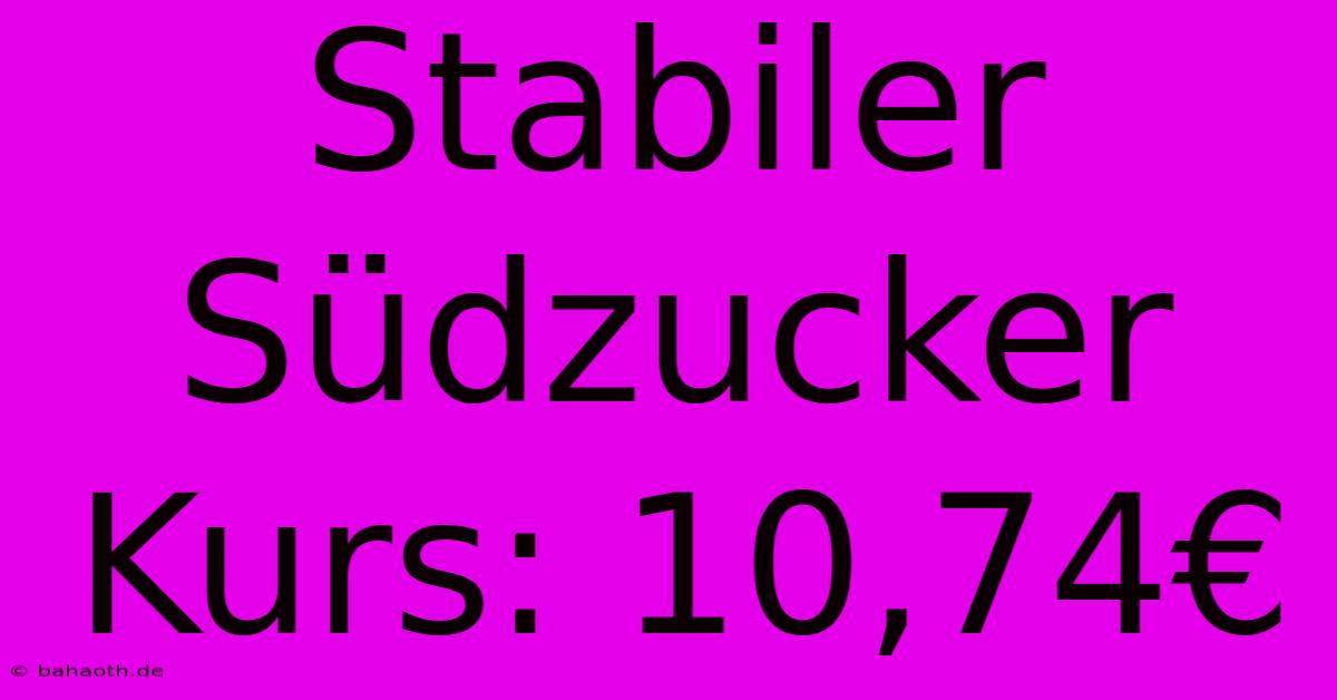 Stabiler Südzucker Kurs: 10,74€