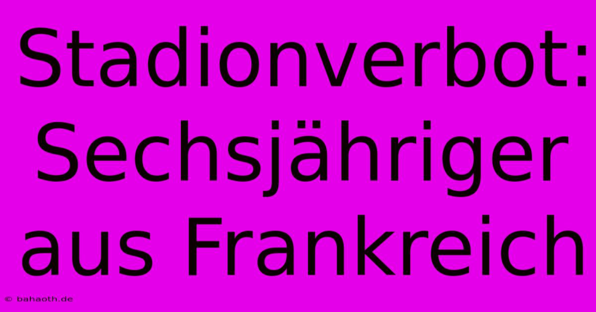 Stadionverbot: Sechsjähriger Aus Frankreich