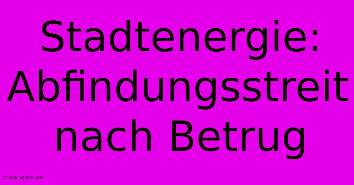 Stadtenergie: Abfindungsstreit Nach Betrug