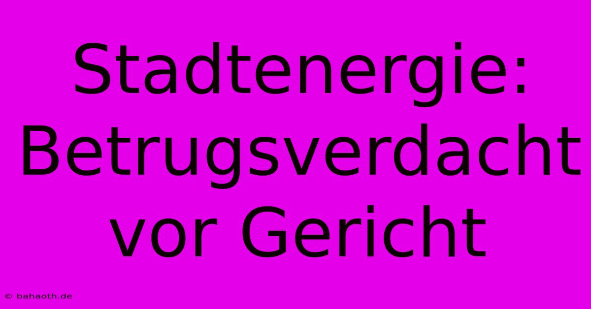 Stadtenergie: Betrugsverdacht Vor Gericht