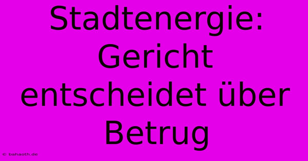 Stadtenergie: Gericht Entscheidet Über Betrug