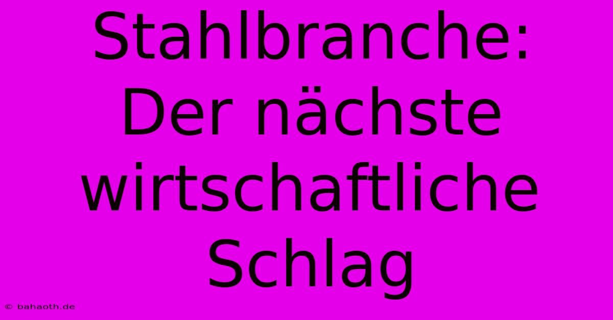 Stahlbranche:  Der Nächste Wirtschaftliche Schlag