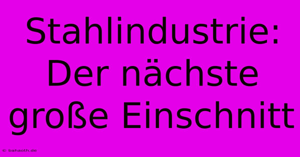 Stahlindustrie: Der Nächste Große Einschnitt