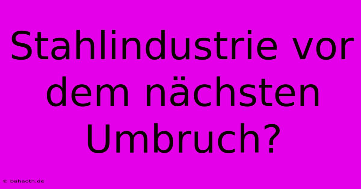 Stahlindustrie Vor Dem Nächsten Umbruch?