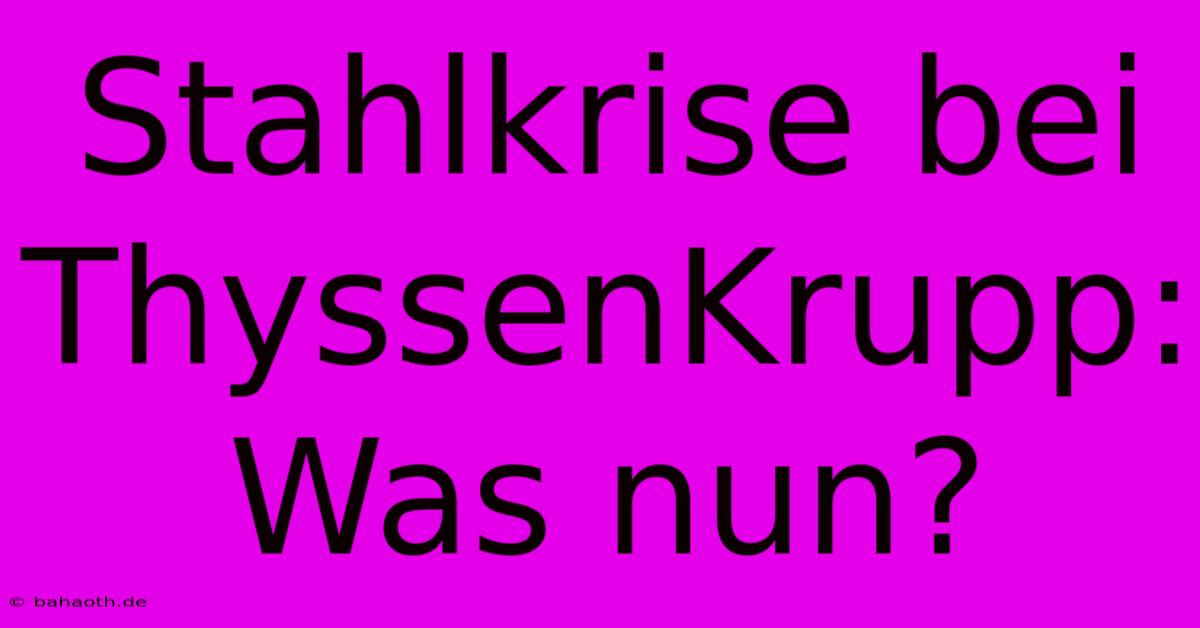 Stahlkrise Bei ThyssenKrupp: Was Nun?