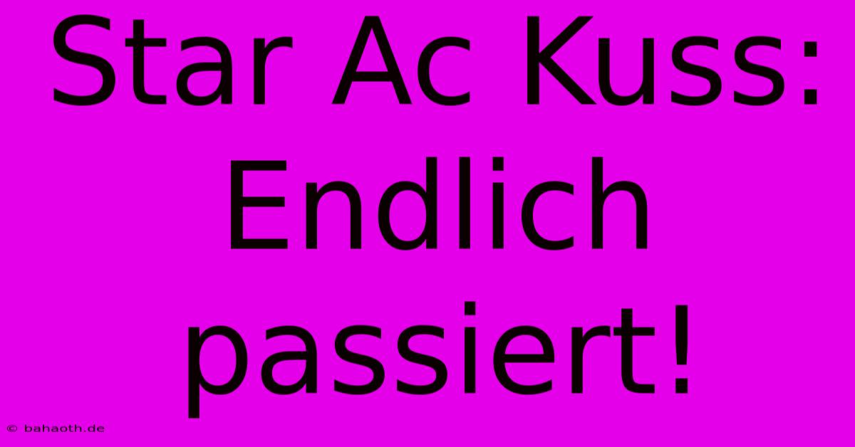 Star Ac Kuss: Endlich Passiert!