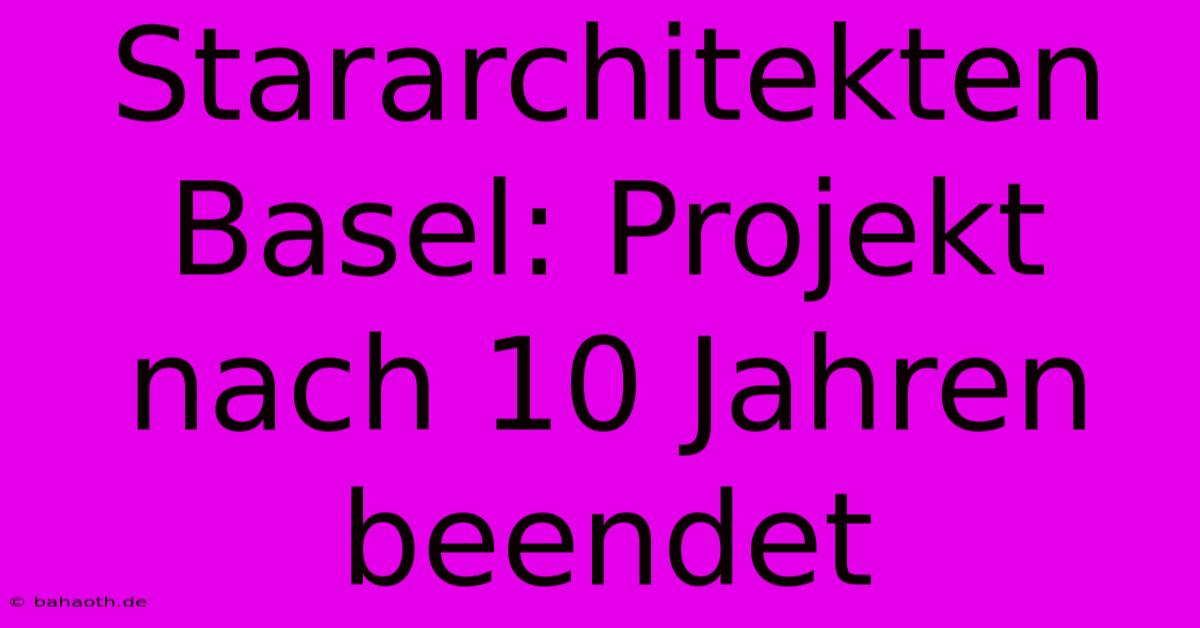 Stararchitekten Basel: Projekt Nach 10 Jahren Beendet