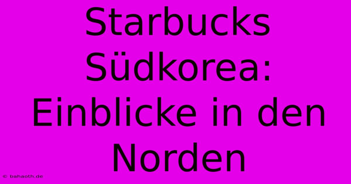 Starbucks Südkorea: Einblicke In Den Norden