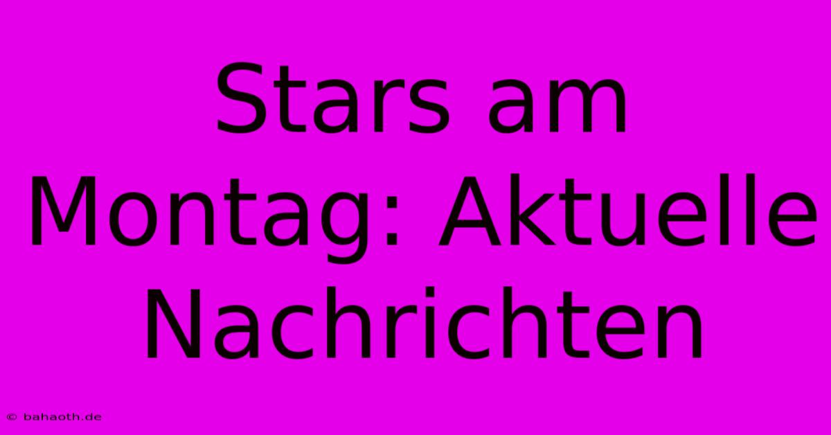 Stars Am Montag: Aktuelle Nachrichten