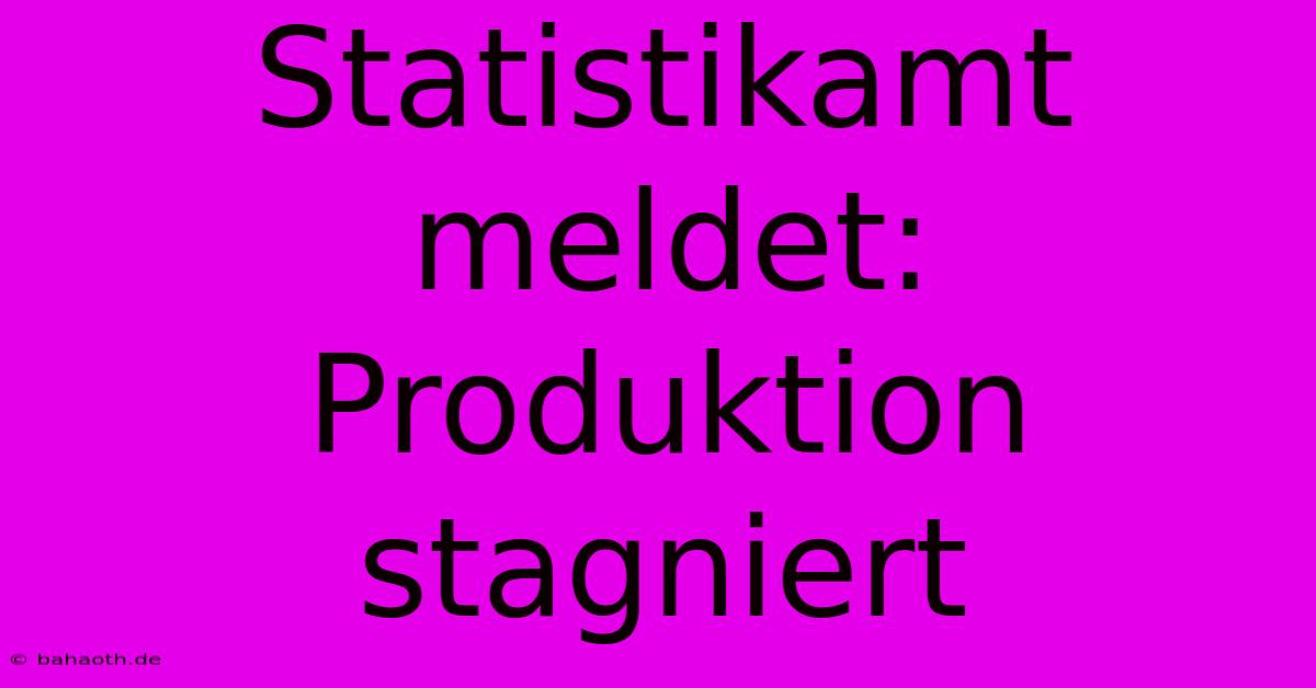 Statistikamt Meldet: Produktion Stagniert