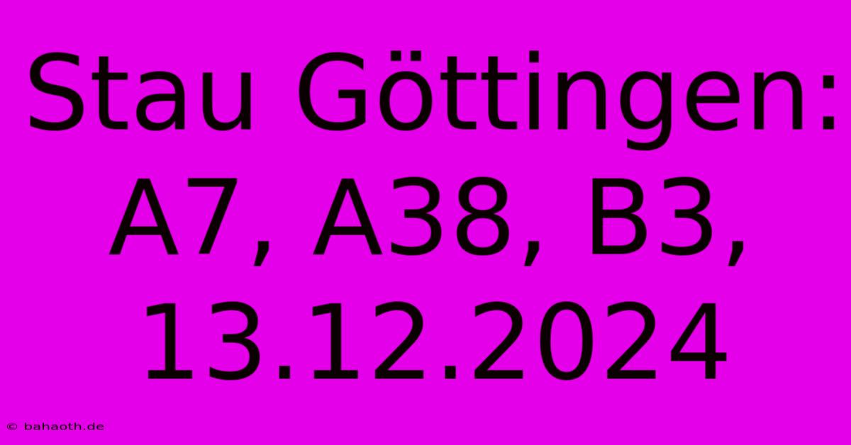 Stau Göttingen: A7, A38, B3, 13.12.2024