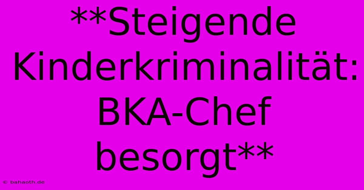 **Steigende Kinderkriminalität: BKA-Chef Besorgt**