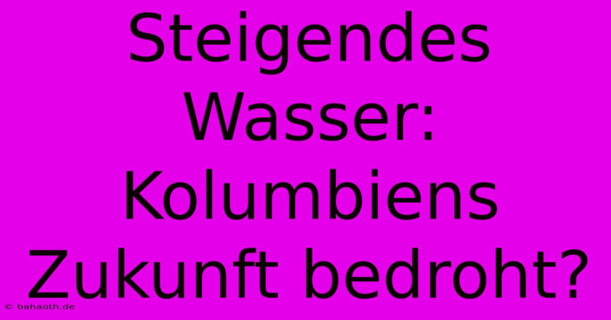 Steigendes Wasser: Kolumbiens Zukunft Bedroht?