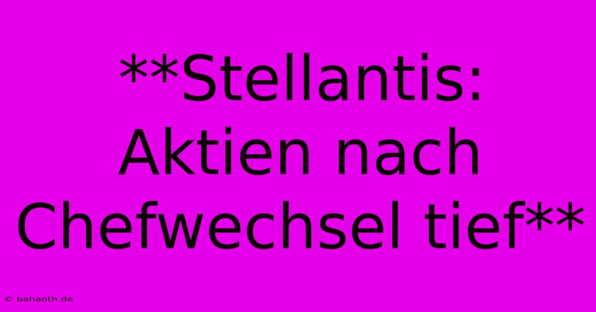 **Stellantis: Aktien Nach Chefwechsel Tief**