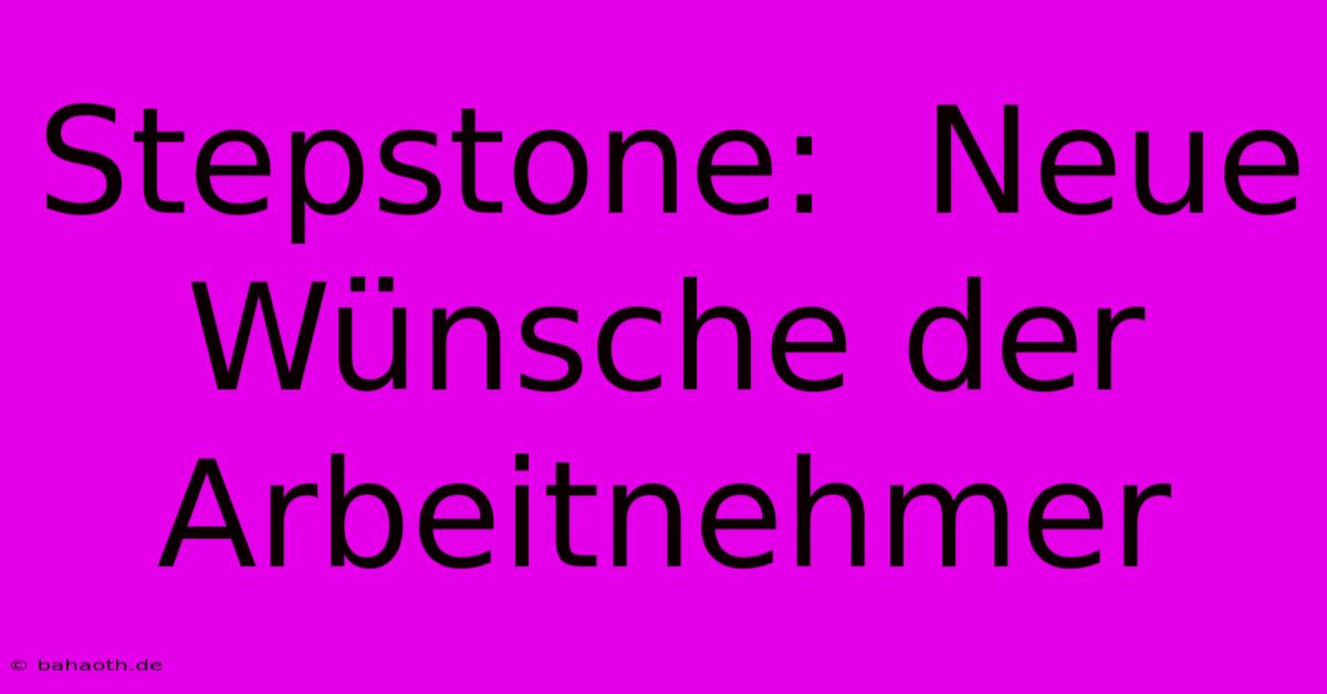 Stepstone:  Neue Wünsche Der Arbeitnehmer