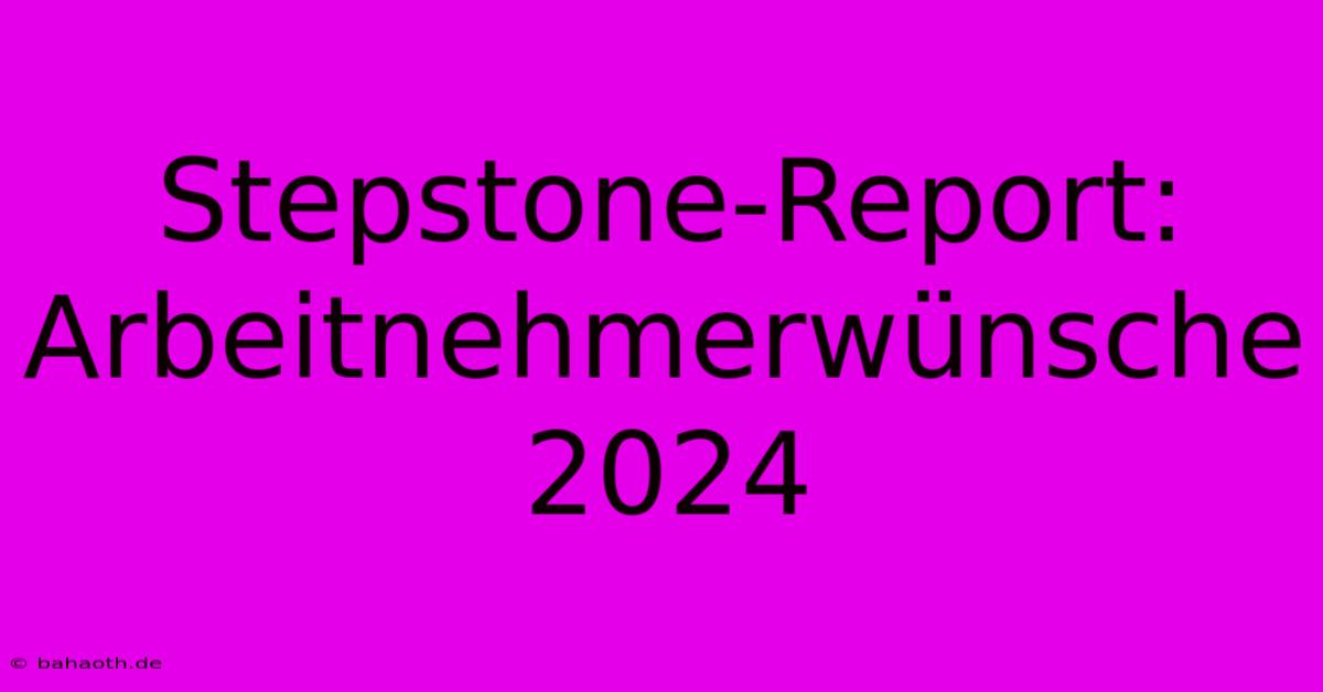 Stepstone-Report: Arbeitnehmerwünsche 2024