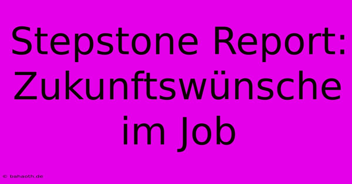 Stepstone Report:  Zukunftswünsche Im Job