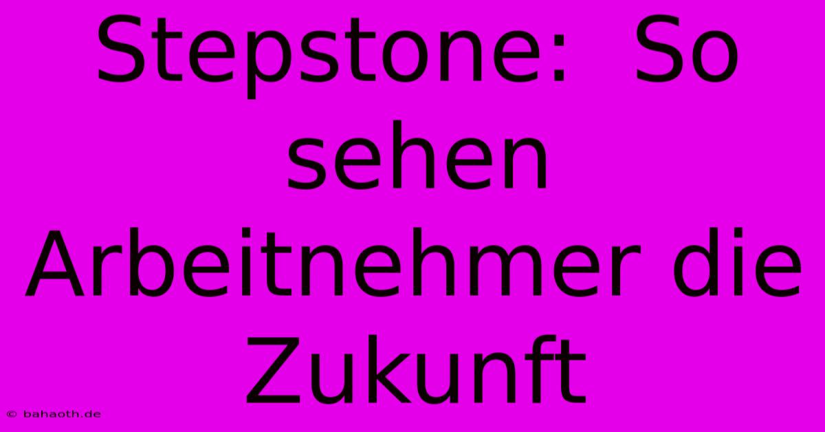 Stepstone:  So Sehen Arbeitnehmer Die Zukunft