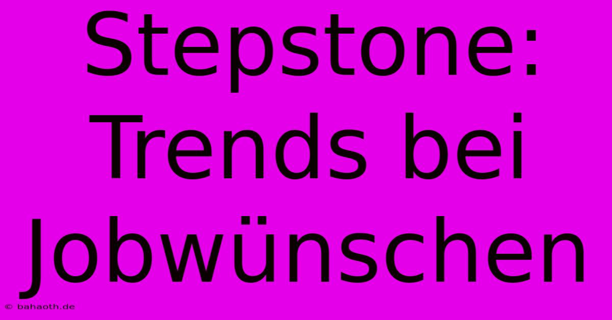 Stepstone:  Trends Bei Jobwünschen