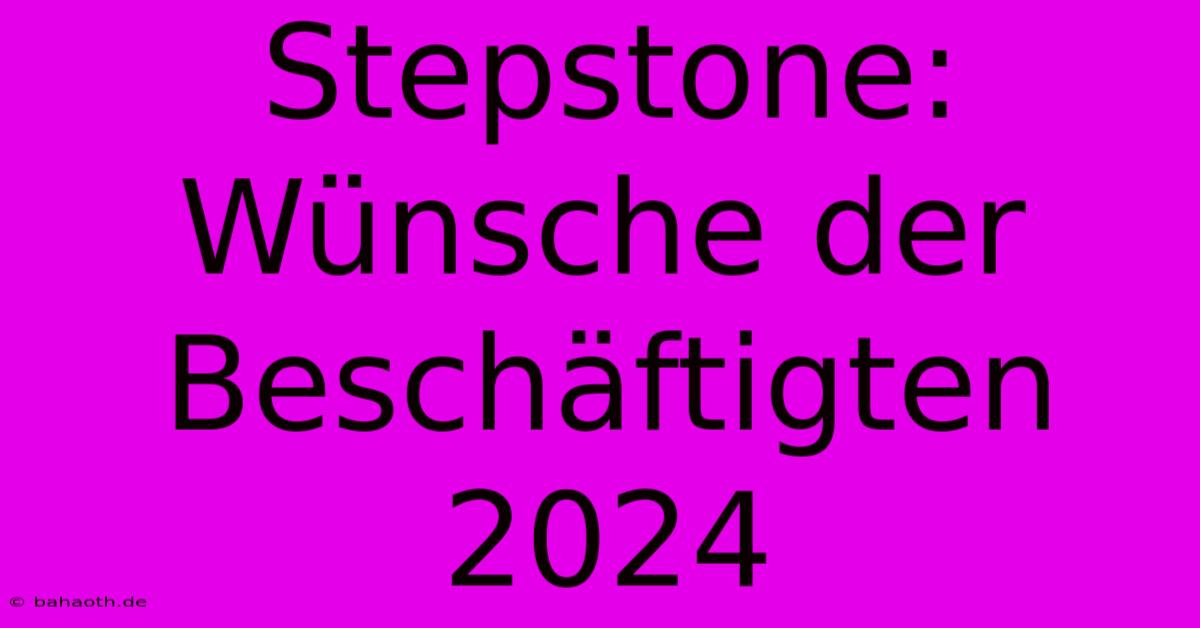 Stepstone:  Wünsche Der Beschäftigten 2024